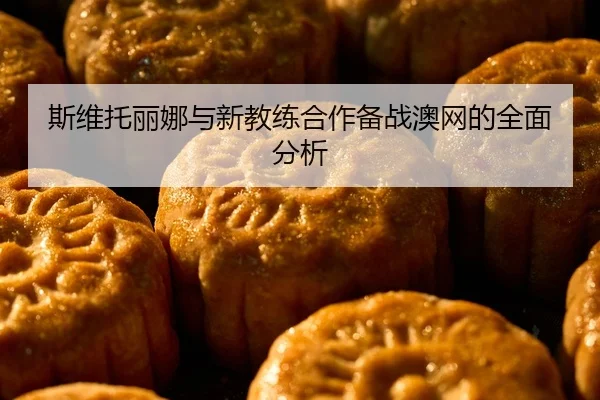 斯维托丽娜与新教练合作备战澳网的全面分析