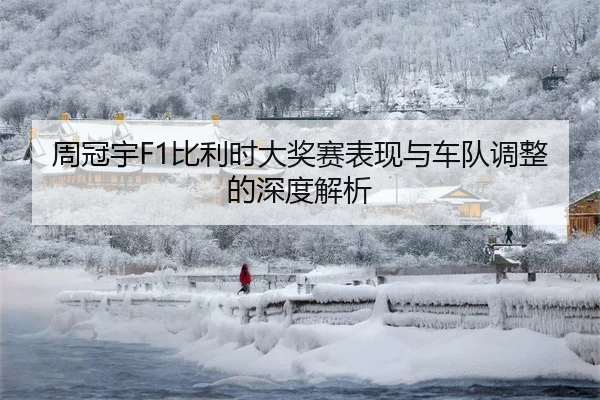 周冠宇F1比利时大奖赛表现与车队调整的深度解析